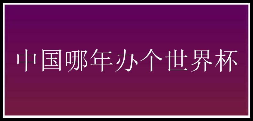 中国哪年办个世界杯