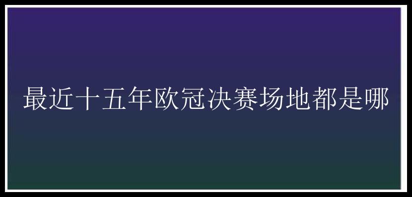 最近十五年欧冠决赛场地都是哪