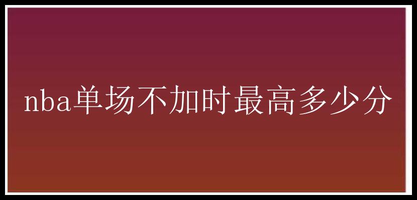 nba单场不加时最高多少分