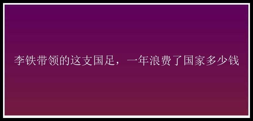 李铁带领的这支国足，一年浪费了国家多少钱