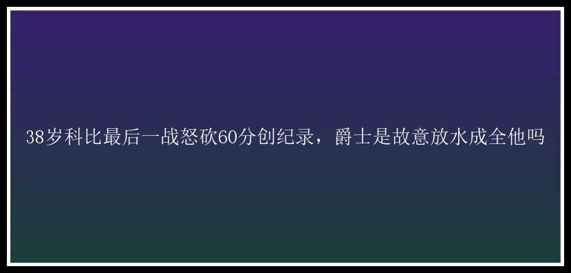 38岁科比最后一战怒砍60分创纪录，爵士是故意放水成全他吗