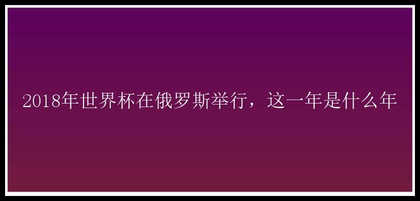 2018年世界杯在俄罗斯举行，这一年是什么年