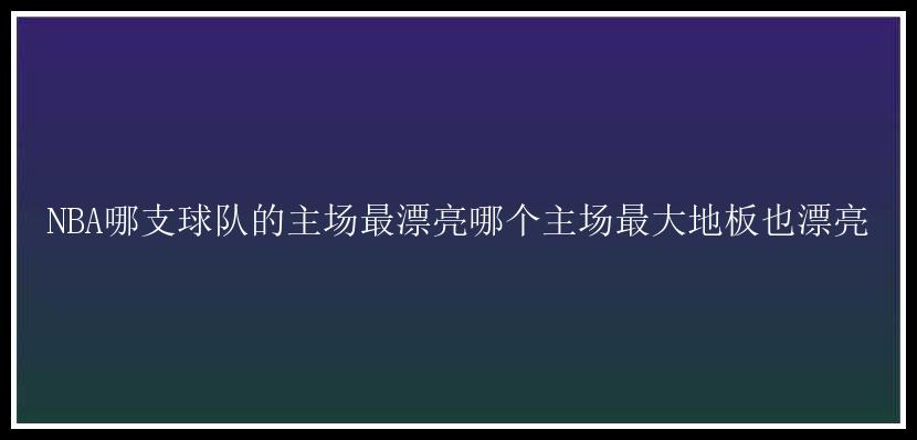 NBA哪支球队的主场最漂亮哪个主场最大地板也漂亮