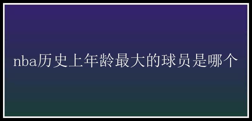 nba历史上年龄最大的球员是哪个