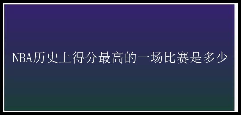 NBA历史上得分最高的一场比赛是多少