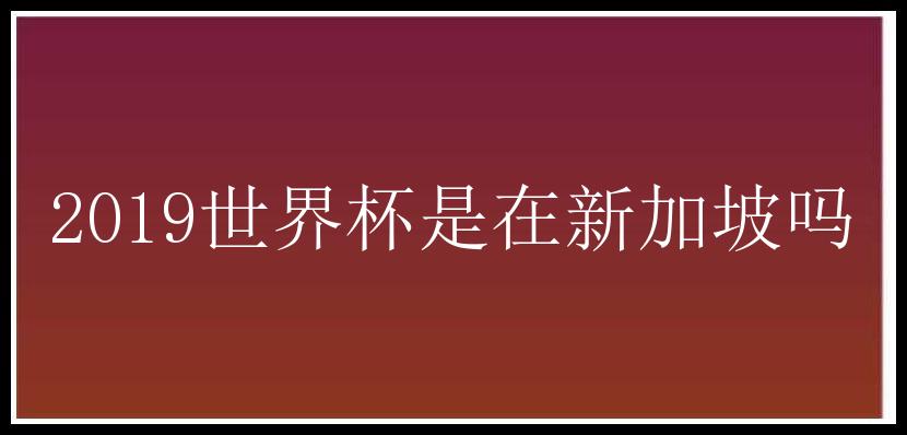 2019世界杯是在新加坡吗