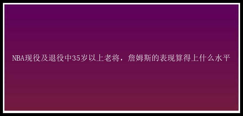 NBA现役及退役中35岁以上老将，詹姆斯的表现算得上什么水平