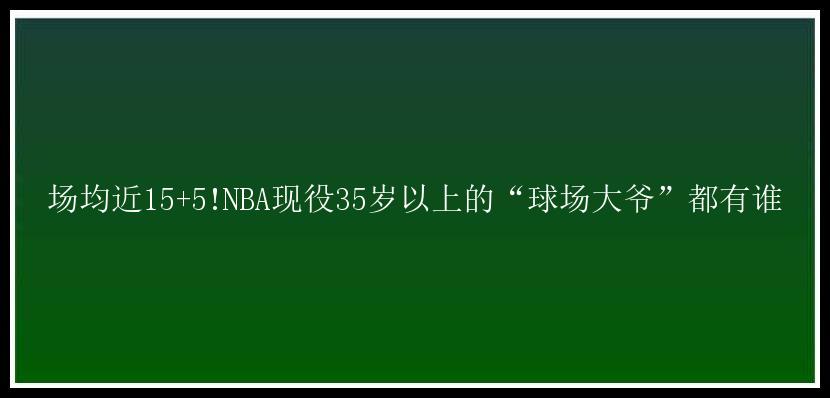 场均近15+5!NBA现役35岁以上的“球场大爷”都有谁