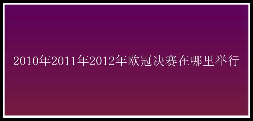 2010年2011年2012年欧冠决赛在哪里举行