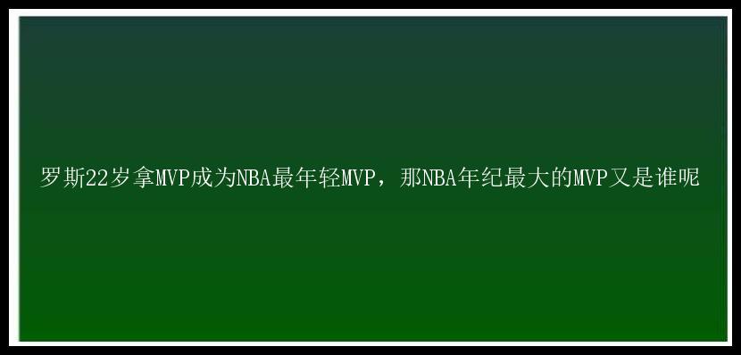 罗斯22岁拿MVP成为NBA最年轻MVP，那NBA年纪最大的MVP又是谁呢