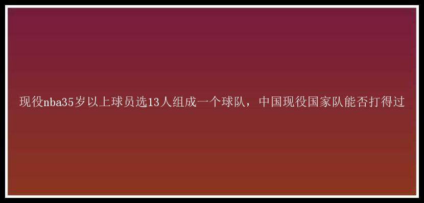 现役nba35岁以上球员选13人组成一个球队，中国现役国家队能否打得过