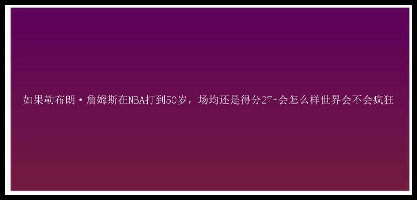 如果勒布朗·詹姆斯在NBA打到50岁，场均还是得分27+会怎么样世界会不会疯狂