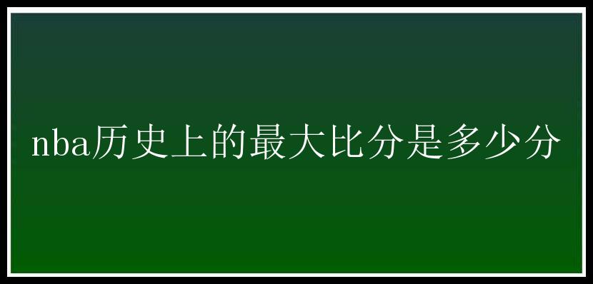 nba历史上的最大比分是多少分