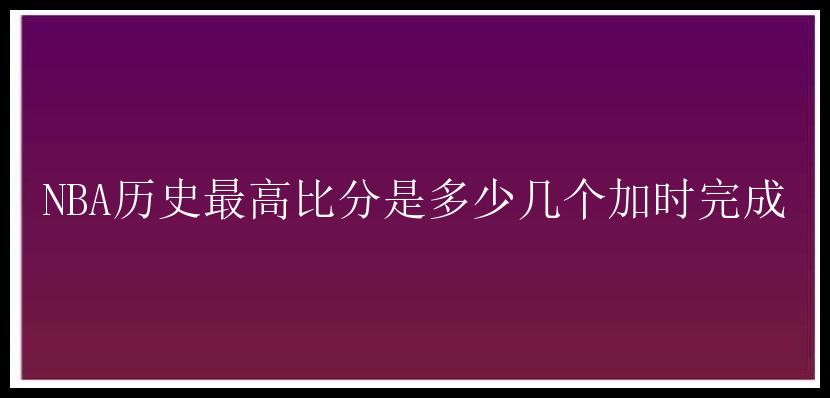 NBA历史最高比分是多少几个加时完成