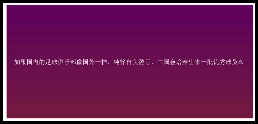 如果国内的足球俱乐部像国外一样，纯粹自负盈亏，中国会培养出来一批优秀球员么