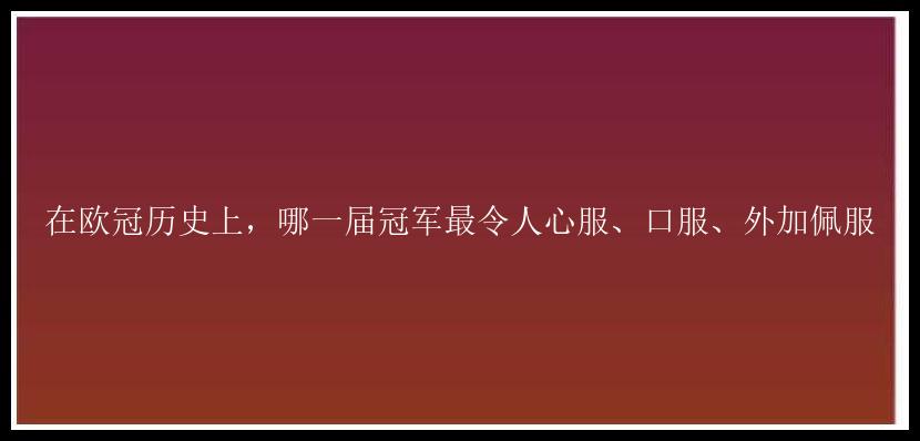 在欧冠历史上，哪一届冠军最令人心服、口服、外加佩服