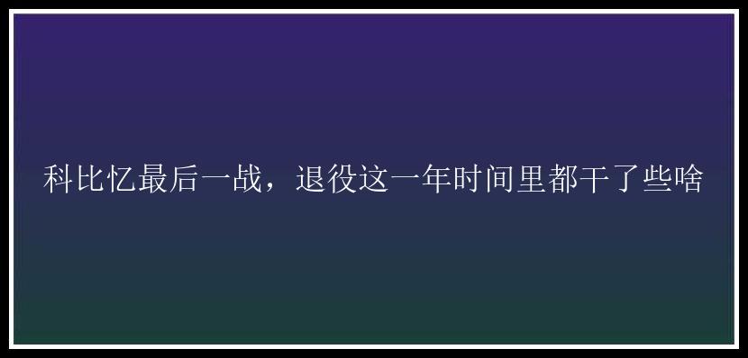 科比忆最后一战，退役这一年时间里都干了些啥