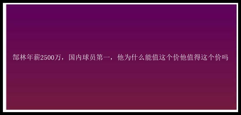 郜林年薪2500万，国内球员第一，他为什么能值这个价他值得这个价吗