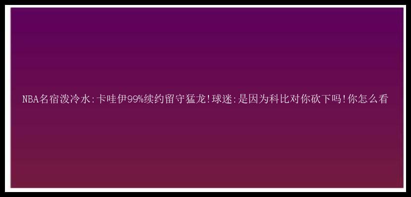 NBA名宿泼冷水:卡哇伊99%续约留守猛龙!球迷:是因为科比对你砍下吗!你怎么看