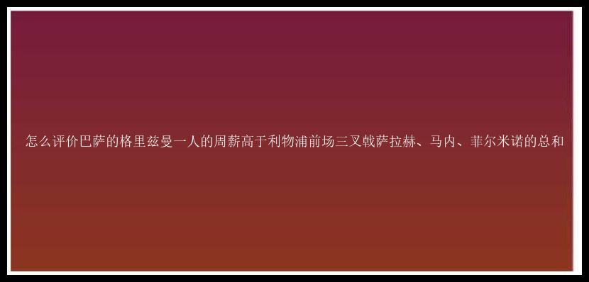 怎么评价巴萨的格里兹曼一人的周薪高于利物浦前场三叉戟萨拉赫、马内、菲尔米诺的总和