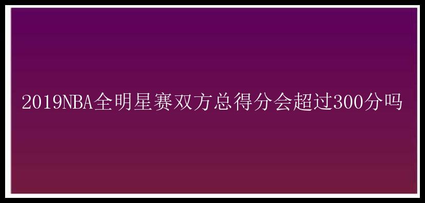 2019NBA全明星赛双方总得分会超过300分吗