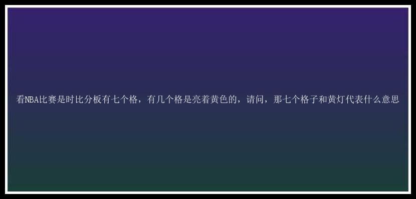 看NBA比赛是时比分板有七个格，有几个格是亮着黄色的，请问，那七个格子和黄灯代表什么意思