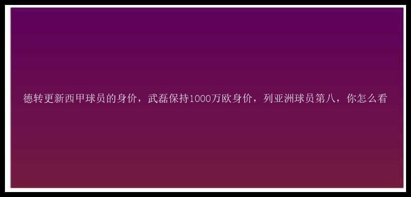 德转更新西甲球员的身价，武磊保持1000万欧身价，列亚洲球员第八，你怎么看