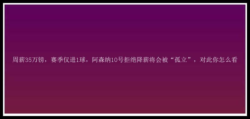 周薪35万镑，赛季仅进1球，阿森纳10号拒绝降薪将会被“孤立”，对此你怎么看