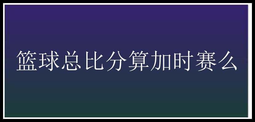 篮球总比分算加时赛么