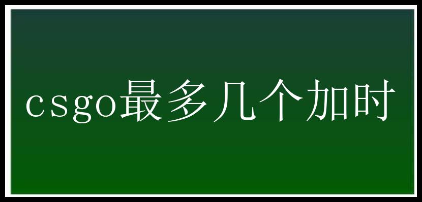 csgo最多几个加时