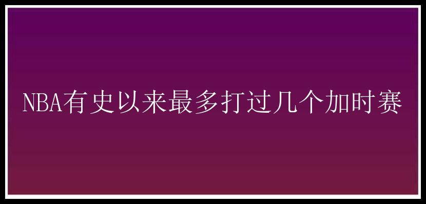 NBA有史以来最多打过几个加时赛