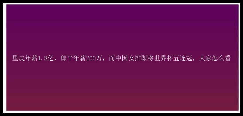 里皮年薪1.8亿，郎平年薪200万，而中国女排即将世界杯五连冠，大家怎么看