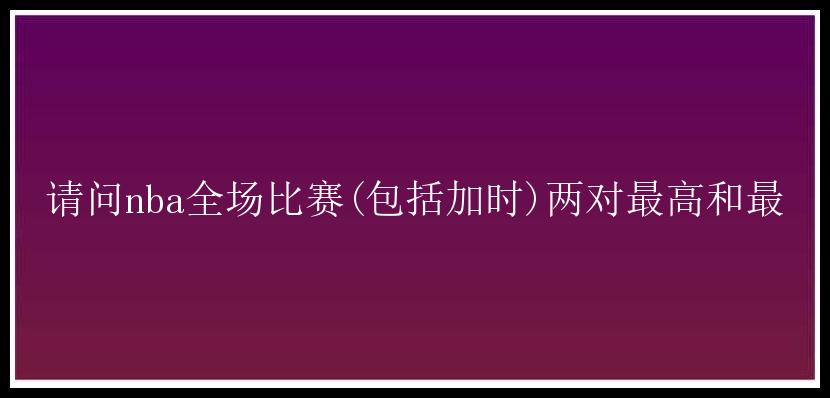 请问nba全场比赛(包括加时)两对最高和最