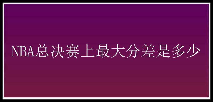 NBA总决赛上最大分差是多少