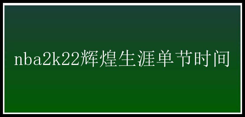 nba2k22辉煌生涯单节时间