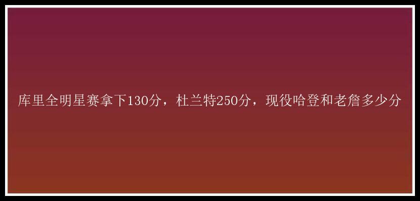 库里全明星赛拿下130分，杜兰特250分，现役哈登和老詹多少分