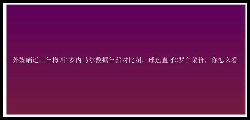 外媒晒近三年梅西C罗内马尔数据年薪对比图，球迷直呼C罗白菜价，你怎么看