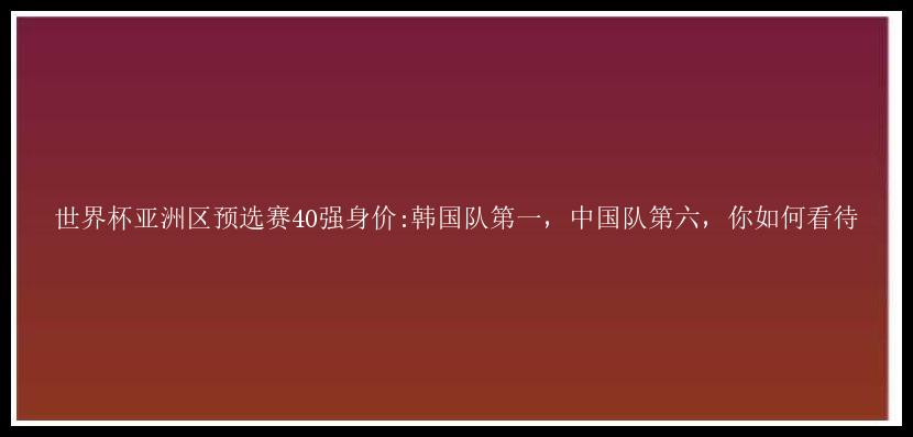 世界杯亚洲区预选赛40强身价:韩国队第一，中国队第六，你如何看待