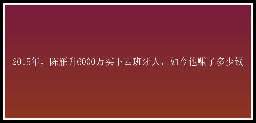 2015年，陈雁升6000万买下西班牙人，如今他赚了多少钱