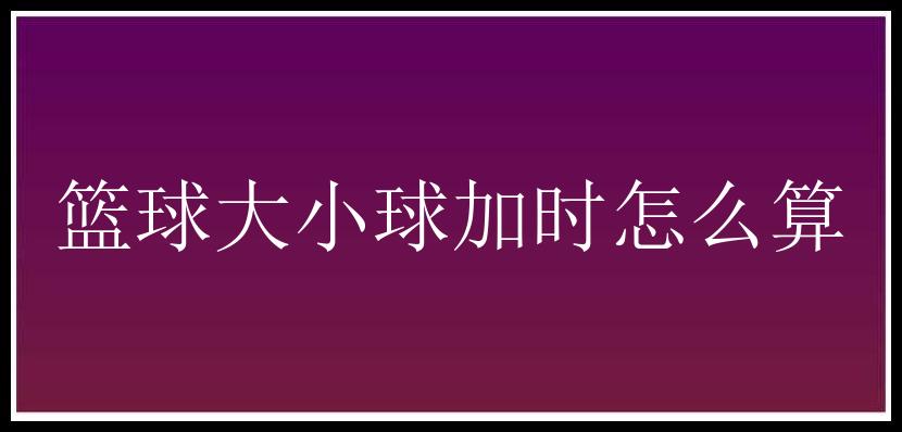 篮球大小球加时怎么算