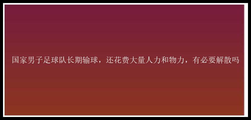 国家男子足球队长期输球，还花费大量人力和物力，有必要解散吗