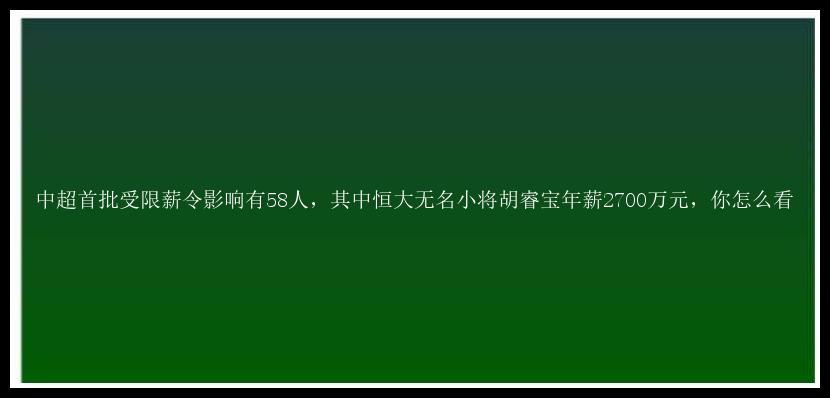 中超首批受限薪令影响有58人，其中恒大无名小将胡睿宝年薪2700万元，你怎么看