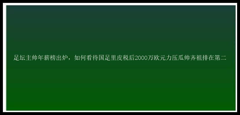 足坛主帅年薪榜出炉，如何看待国足里皮税后2000万欧元力压瓜帅齐祖排在第二