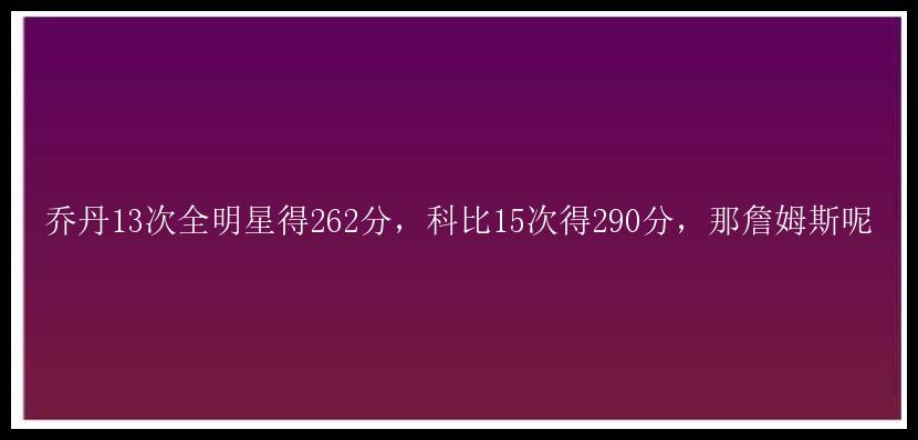 乔丹13次全明星得262分，科比15次得290分，那詹姆斯呢