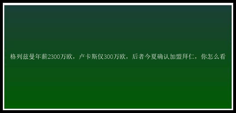 格列兹曼年薪2300万欧，卢卡斯仅300万欧，后者今夏确认加盟拜仁，你怎么看