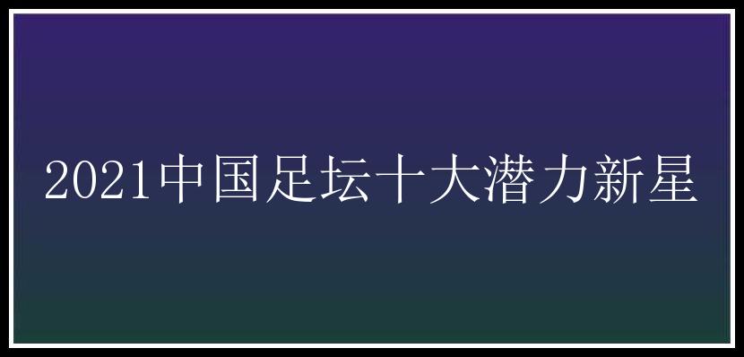 2021中国足坛十大潜力新星