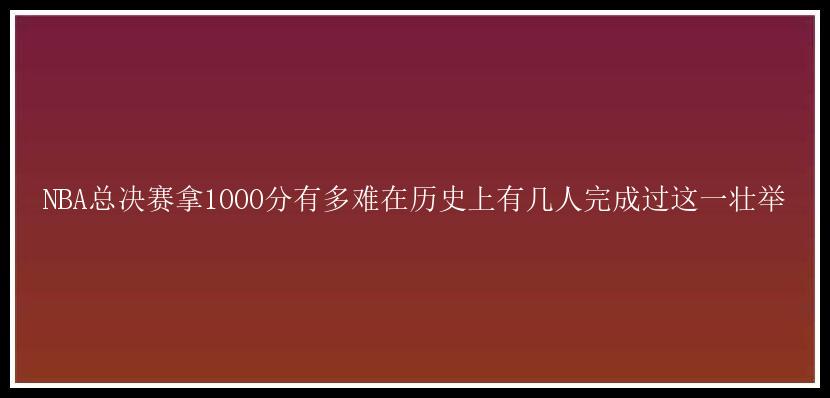 NBA总决赛拿1000分有多难在历史上有几人完成过这一壮举