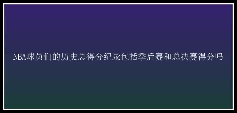 NBA球员们的历史总得分纪录包括季后赛和总决赛得分吗