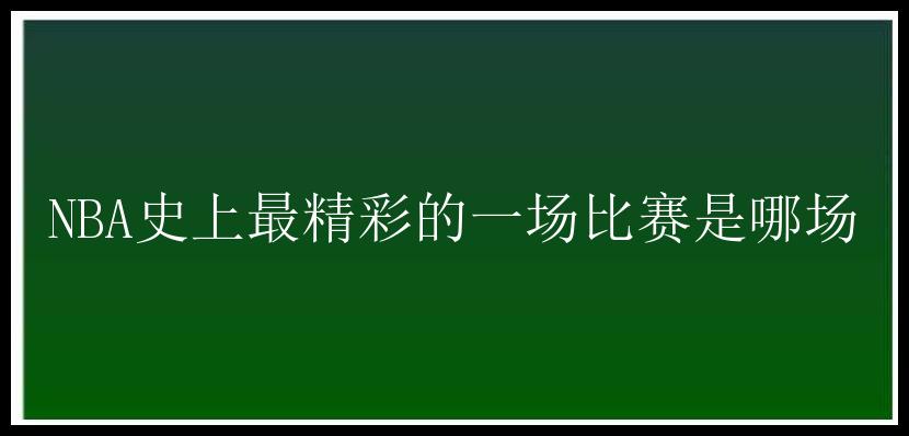 NBA史上最精彩的一场比赛是哪场