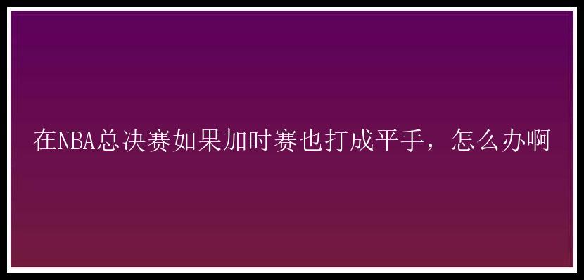 在NBA总决赛如果加时赛也打成平手，怎么办啊